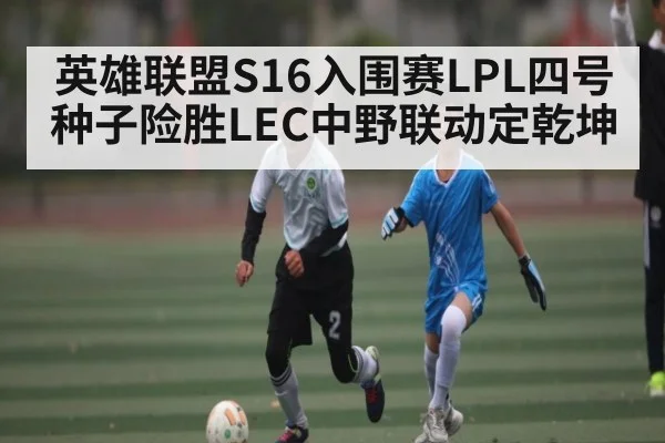 英雄联盟S16入围赛LPL四号种子险胜LEC中野联动定乾坤（kaiyun）