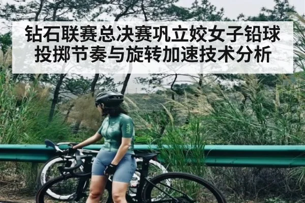 钻石联赛总决赛巩立姣女子铅球投掷节奏与旋转加速技术分析（kaiyun）
