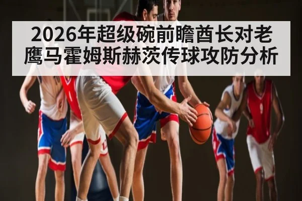 2026年超级碗前瞻酋长对老鹰马霍姆斯赫茨传球攻防分析（kaiyun）
