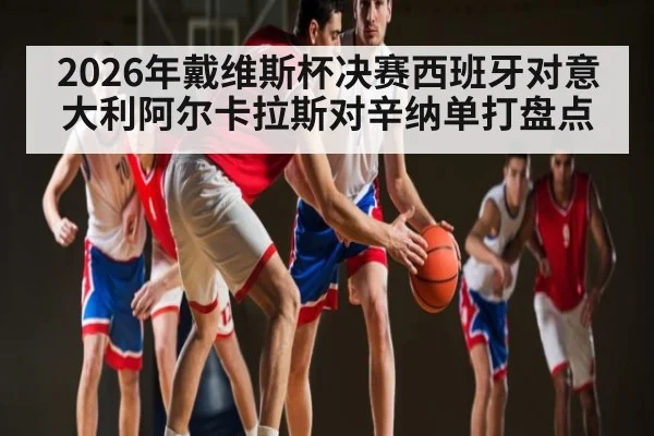 2026年戴维斯杯决赛西班牙对意大利阿尔卡拉斯对辛纳单打盘点（kaiyun）