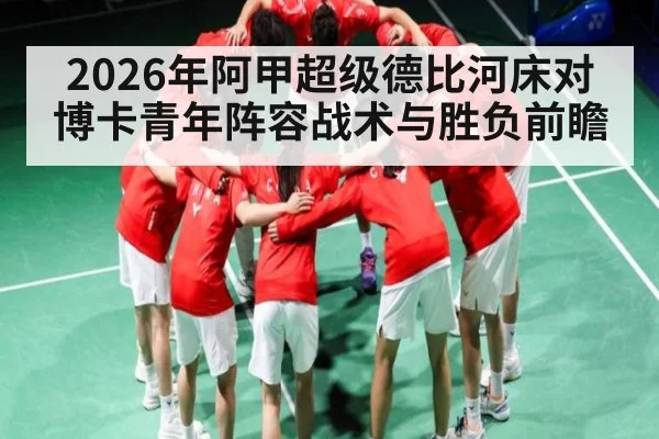 2026年阿甲超级德比河床对博卡青年阵容战术与胜负前瞻（kaiyun）