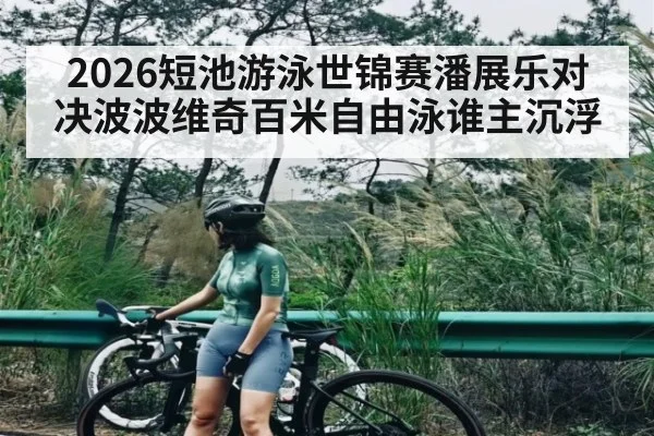 2026短池游泳世锦赛潘展乐对决波波维奇百米自由泳谁主沉浮（kaiyun）