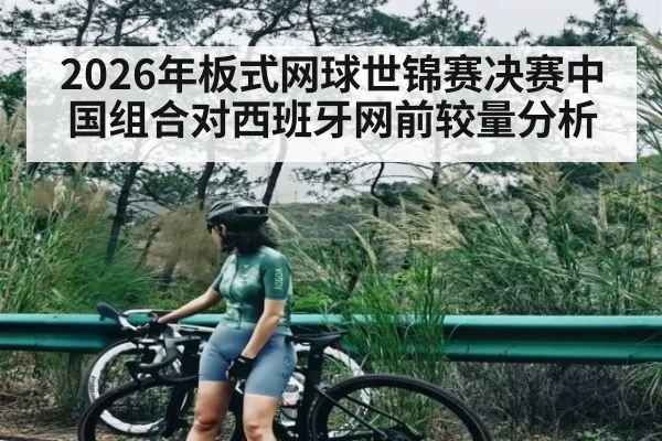 2026年板式网球世锦赛决赛中国组合对西班牙网前较量分析（kaiyun）