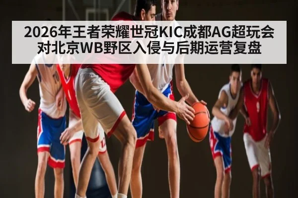 2026年王者荣耀世冠KIC成都AG超玩会对北京WB野区入侵与后期运营复盘（kaiyun）